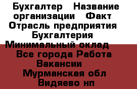 Бухгалтер › Название организации ­ Факт › Отрасль предприятия ­ Бухгалтерия › Минимальный оклад ­ 1 - Все города Работа » Вакансии   . Мурманская обл.,Видяево нп